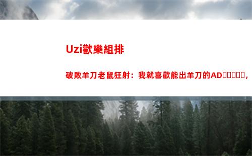Uzi歡樂組排 破敗羊刀老鼠狂射：我就喜歡能出羊刀的AD，射的快！